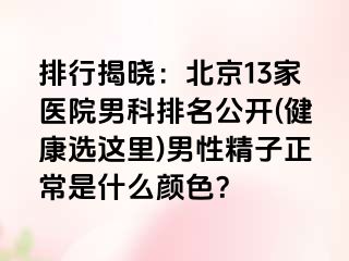 排行揭晓：北京13家医院男科排名公开(健康选这里)男性精子正常是什么颜色？