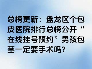 总榜更新：盘龙区个包皮医院排行总榜公开“在线挂号预约”男孩包茎一定要手术吗？