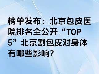 榜单发布：北京包皮医院排名全公开“TOP5”北京割包皮对身体有哪些影响？