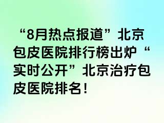 “8月热点报道”北京包皮医院排行榜出炉“实时公开”北京治疗包皮医院排名！