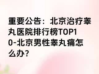 重要公告：北京治疗睾丸医院排行榜TOP10-北京男性睾丸痛怎么办？