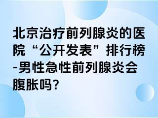 北京治疗前列腺炎的医院“公开发表”排行榜-男性急性前列腺炎会腹胀吗？