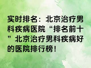 实时排名：北京治疗男科疾病医院“排名前十”北京治疗男科疾病好的医院排行榜！