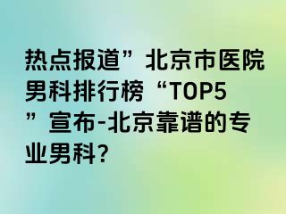 热点报道”北京市医院男科排行榜“TOP5”宣布-北京靠谱的专业男科？