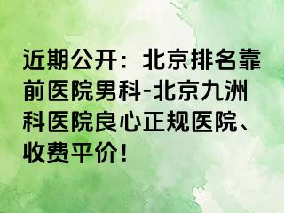 近期公开：北京排名靠前医院男科-北京惠城科医院良心正规医院、收费平价！