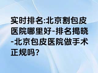 实时排名:北京割包皮医院哪里好-排名揭晓-北京包皮医院做手术正规吗?