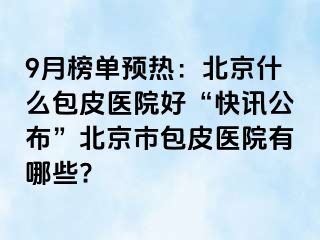 9月榜单预热：北京什么包皮医院好“快讯公布”北京市包皮医院有哪些?