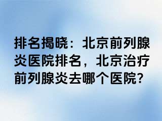 排名揭晓：北京前列腺炎医院排名，北京治疗前列腺炎去哪个医院?