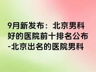 9月新发布：北京男科好的医院前十排名公布-北京出名的医院男科