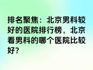 排名聚焦：北京男科较好的医院排行榜，北京看男科的哪个医院比较好?