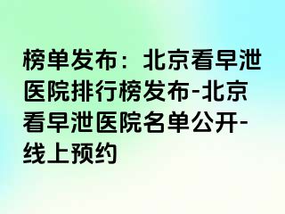 榜单发布：北京看早泄医院排行榜发布-北京看早泄医院名单公开-线上预约