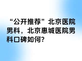 “公开推荐”北京医院男科，北京惠城医院男科口碑如何?