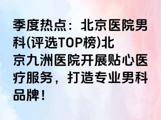 季度热点：北京医院男科(评选TOP榜)北京惠城医院开展贴心医疗服务，打造专业男科品牌！