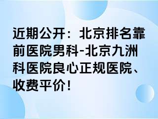 近期公开：北京排名靠前医院男科-北京惠城科医院良心正规医院、收费平价！