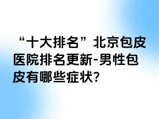 “十大排名”北京包皮医院排名更新-男性包皮有哪些症状？