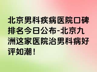 北京男科疾病医院口碑排名今日公布-北京惠城这家医院治男科病好评如潮！