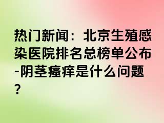 热门新闻：北京生殖感染医院排名总榜单公布-阴茎瘙痒是什么问题？