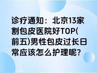 诊疗通知：北京13家割包皮医院好TOP(前五)男性包皮过长日常应该怎么护理呢？