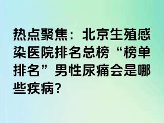 热点聚焦：北京生殖感染医院排名总榜“榜单排名”男性尿痛会是哪些疾病？