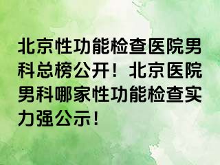 北京性功能检查医院男科总榜公开！北京医院男科哪家性功能检查实力强公示！