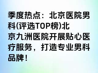 季度热点：北京医院男科(评选TOP榜)北京惠城医院开展贴心医疗服务，打造专业男科品牌！