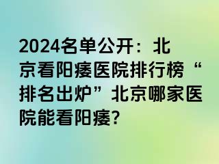 2024名单公开：北京看阳痿医院排行榜“排名出炉”北京哪家医院能看阳痿?