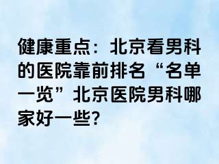 健康重点：北京看男科的医院靠前排名“名单一览”北京医院男科哪家好一些?