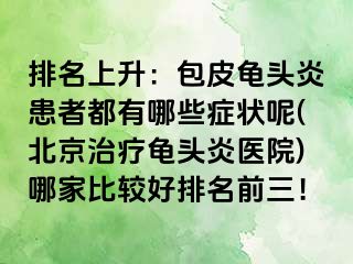 排名上升：包皮龟头炎患者都有哪些症状呢(北京治疗龟头炎医院)哪家比较好排名前三！