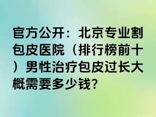 官方公开：北京专业割包皮医院（排行榜前十）男性治疗包皮过长大概需要多少钱？