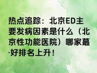 热点追踪：北京ED主要发病因素是什么（北京性功能医院）哪家蕞·好排名上升！