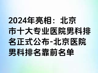 2024年亮相：北京市十大专业医院男科排名正式公布-北京医院男科排名靠前名单