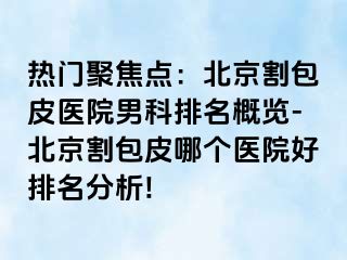 热门聚焦点：北京割包皮医院男科排名概览-北京割包皮哪个医院好排名分析!