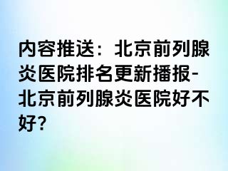 内容推送：北京前列腺炎医院排名更新播报-北京前列腺炎医院好不好?