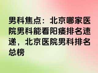 男科焦点：北京哪家医院男科能看阳痿排名速递，北京医院男科排名总榜