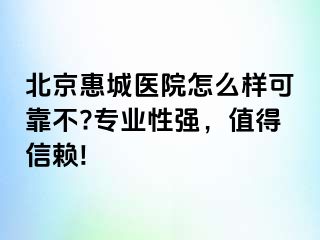 北京惠城医院怎么样可靠不?专业性强，值得信赖!