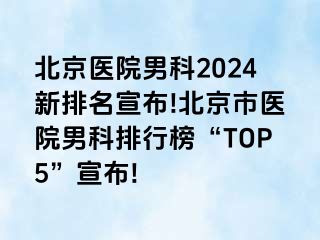 北京医院男科2024新排名宣布!北京市医院男科排行榜“TOP5”宣布!