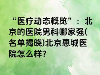 “医疗动态概览”：北京的医院男科哪家强(名单揭晓)北京惠城医院怎么样?