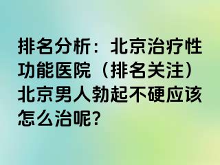 排名分析：北京治疗性功能医院（排名关注）北京男人勃起不硬应该怎么治呢？