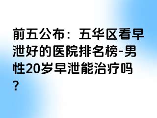 前五公布：五华区看早泄好的医院排名榜-男性20岁早泄能治疗吗？