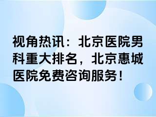 视角热讯：北京医院男科重大排名，北京惠城医院免费咨询服务！