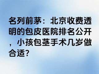 名列前茅：北京收费透明的包皮医院排名公开，小孩包茎手术几岁做合适？