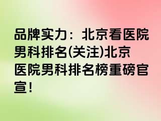 品牌实力：北京看医院男科排名(关注)北京医院男科排名榜重磅官宣！