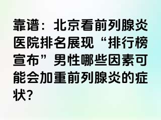 靠谱：北京看前列腺炎医院排名展现“排行榜宣布”男性哪些因素可能会加重前列腺炎的症状？