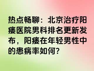 热点畅聊：北京治疗阳痿医院男科排名更新发布，阳痿在年轻男性中的患病率如何？