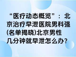 “医疗动态概览”：北京治疗早泄医院男科强(名单揭晓)北京男性几分钟就早泄怎么办？