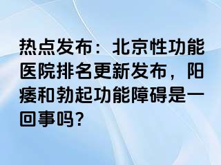 热点发布：北京性功能医院排名更新发布，阳痿和勃起功能障碍是一回事吗？