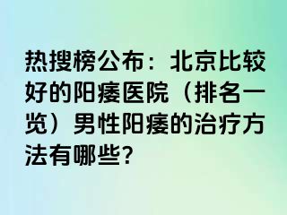 热搜榜公布：北京比较好的阳痿医院（排名一览）男性阳痿的治疗方法有哪些？