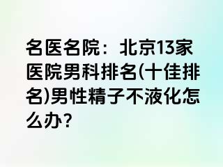 名医名院：北京13家医院男科排名(十佳排名)男性精子不液化怎么办？