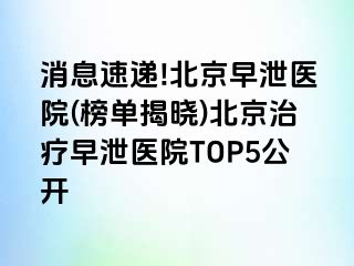 消息速递!北京早泄医院(榜单揭晓)北京治疗早泄医院TOP5公开