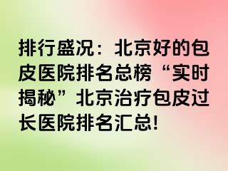 排行盛况：北京好的包皮医院排名总榜“实时揭秘”北京治疗包皮过长医院排名汇总!